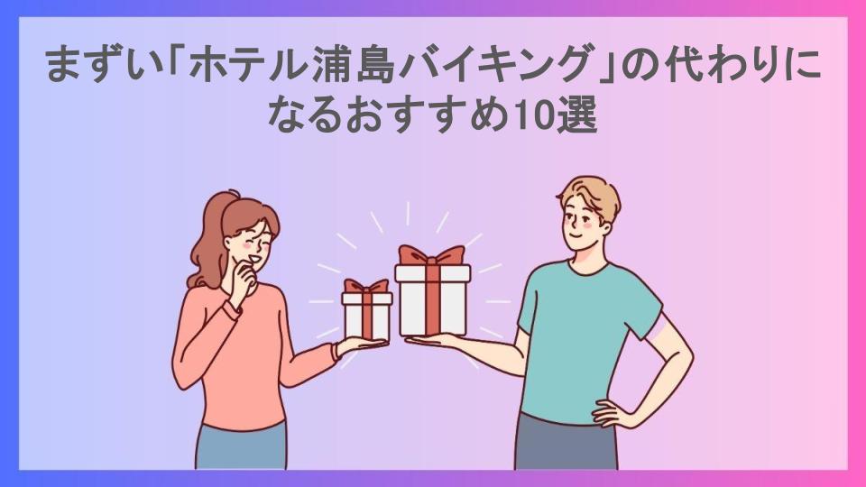 まずい「ホテル浦島バイキング」の代わりになるおすすめ10選